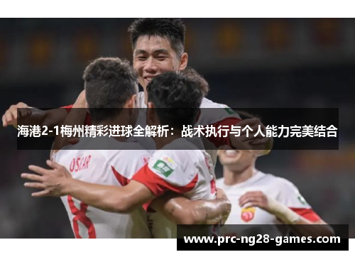 海港2-1梅州精彩进球全解析：战术执行与个人能力完美结合