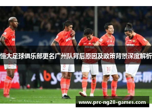 恒大足球俱乐部更名广州队背后原因及政策背景深度解析