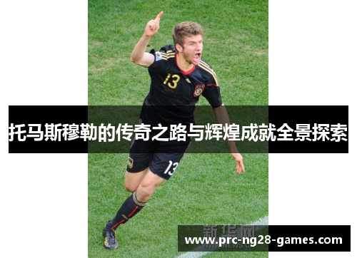 托马斯穆勒的传奇之路与辉煌成就全景探索
