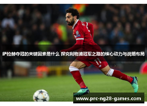 萨拉赫夺冠的关键因素是什么 探究利物浦冠军之路的核心动力与战略布局