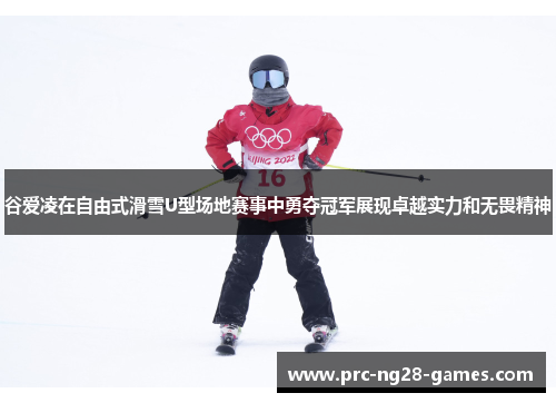 谷爱凌在自由式滑雪U型场地赛事中勇夺冠军展现卓越实力和无畏精神