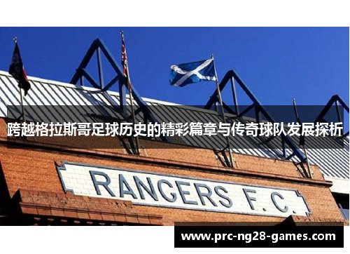 跨越格拉斯哥足球历史的精彩篇章与传奇球队发展探析