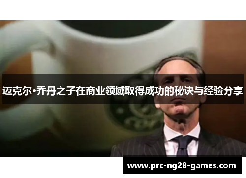 迈克尔·乔丹之子在商业领域取得成功的秘诀与经验分享