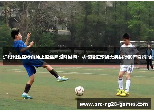 迪玛利亚在绿茵场上的经典时刻回顾：从惊艳进球到无畏拼搏的传奇瞬间