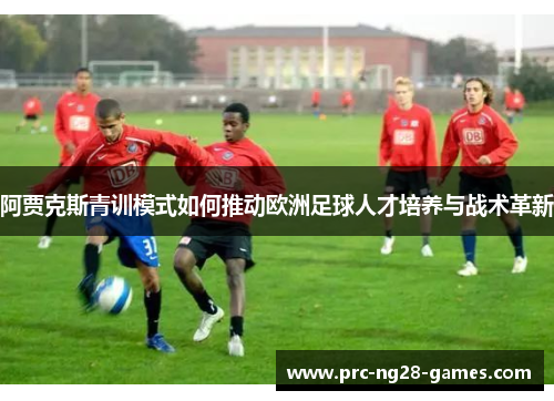 阿贾克斯青训模式如何推动欧洲足球人才培养与战术革新