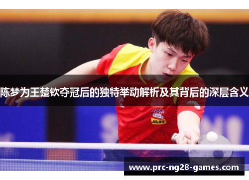 陈梦为王楚钦夺冠后的独特举动解析及其背后的深层含义