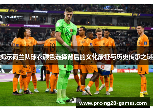 揭示荷兰队球衣颜色选择背后的文化象征与历史传承之谜