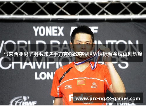 马来西亚男子羽毛球选手力克强敌夺得世界锦标赛金牌再创辉煌