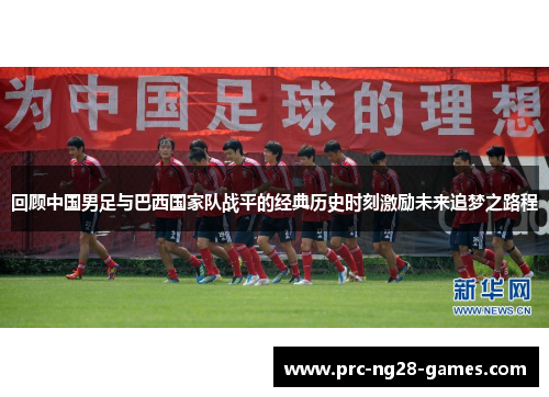 回顾中国男足与巴西国家队战平的经典历史时刻激励未来追梦之路程 回顾中国男足与巴西国家队战平的经典历史时刻激励未来追梦之路程