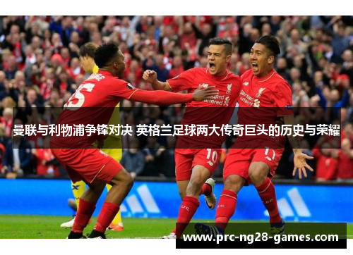 曼联与利物浦争锋对决 英格兰足球两大传奇巨头的历史与荣耀
