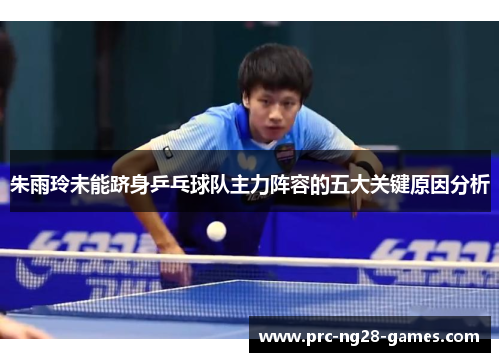 朱雨玲未能跻身乒乓球队主力阵容的五大关键原因分析