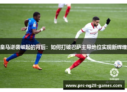 皇马逆袭崛起的背后：如何打破巴萨主导地位实现新辉煌