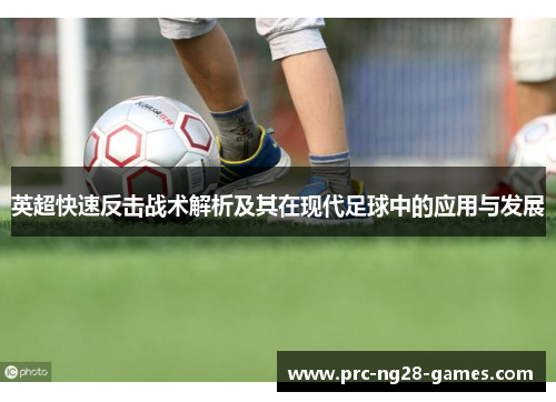 英超快速反击战术解析及其在现代足球中的应用与发展 英超快速反击战术解析及其在现代足球中的应用与发展