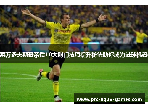 莱万多夫斯基亲授10大射门技巧提升秘诀助你成为进球机器 莱万多夫斯基亲授10大射门技巧提升秘诀助你成为进球机器