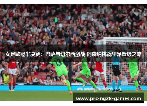 女足欧冠半决赛：巴萨与切尔西激战 阿森纳挑战里昂晋级之路