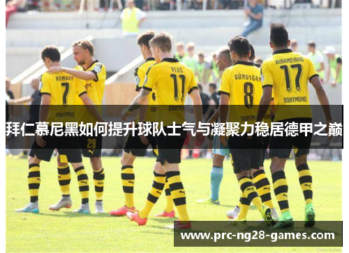 拜仁慕尼黑如何提升球队士气与凝聚力稳居德甲之巅