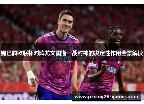 姆巴佩欧联杯对阵尤文图斯一战封神的决定性作用全景解读