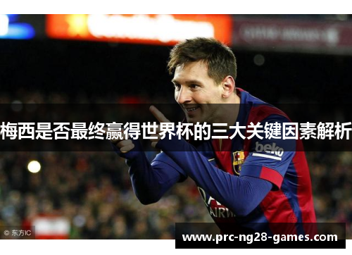 梅西是否最终赢得世界杯的三大关键因素解析 梅西是否最终赢得世界杯的三大关键因素解析
