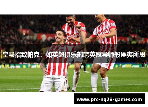 皇马招致帕克:如英超俱乐部聘英冠导师般匪夷所思 皇马招致帕克:如英超俱乐部聘英冠导师般匪夷所思