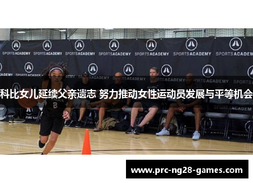 科比女儿延续父亲遗志 努力推动女性运动员发展与平等机会