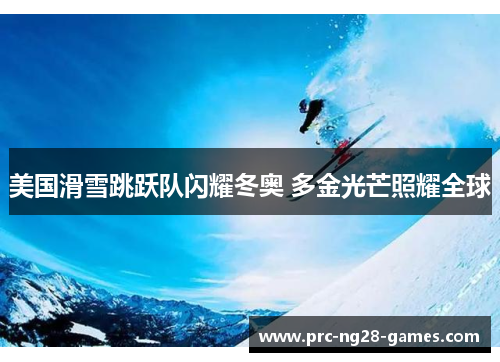 美国滑雪跳跃队闪耀冬奥 多金光芒照耀全球 美国滑雪跳跃队闪耀冬奥 多金光芒照耀全球