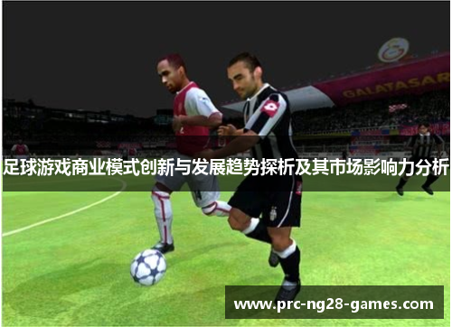 足球游戏商业模式创新与发展趋势探析及其市场影响力分析