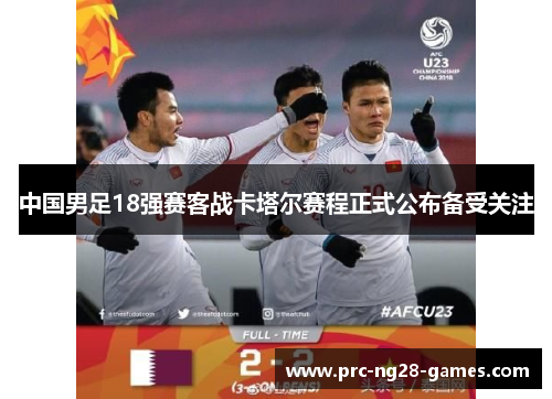 中国男足18强赛客战卡塔尔赛程正式公布备受关注