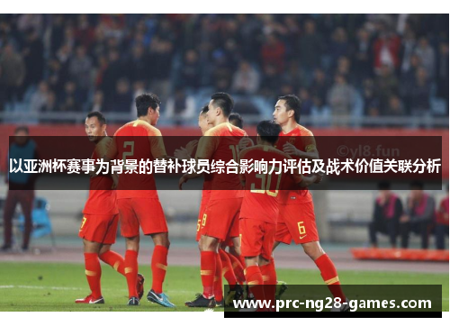 以亚洲杯赛事为背景的替补球员综合影响力评估及战术价值关联分析