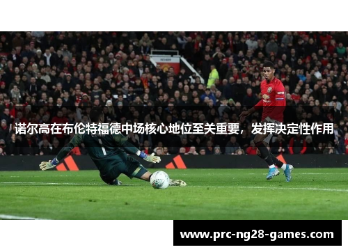 诺尔高在布伦特福德中场核心地位至关重要,发挥决定性作用 诺尔高在布伦特福德中场核心地位至关重要,发挥决定性作用
