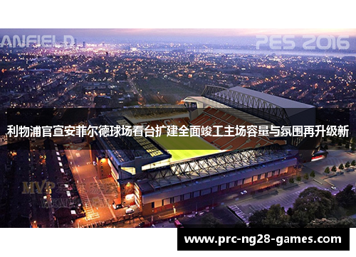 利物浦官宣安菲尔德球场看台扩建全面竣工主场容量与氛围再升级新 利物浦官宣安菲尔德球场看台扩建全面竣工主场容量与氛围再升级新