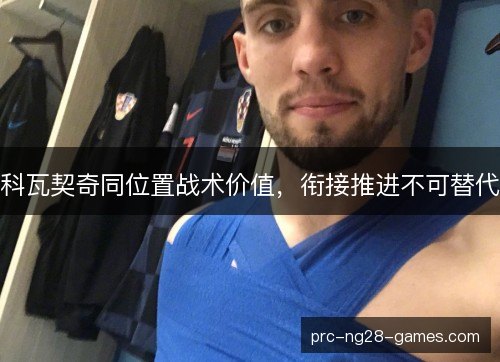 科瓦契奇同位置战术价值，衔接推进不可替代