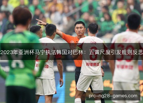 2023年亚洲杯马宁执法韩国对巴林:五黄尺度引发规则反思 2023年亚洲杯马宁执法韩国对巴林:五黄尺度引发规则反思