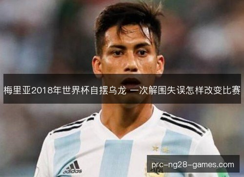 梅里亚2018年世界杯自摆乌龙 一次解围失误怎样改变比赛 梅里亚2018年世界杯自摆乌龙 一次解围失误怎样改变比赛